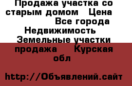 Продажа участка со старым домом › Цена ­ 2 000 000 - Все города Недвижимость » Земельные участки продажа   . Курская обл.